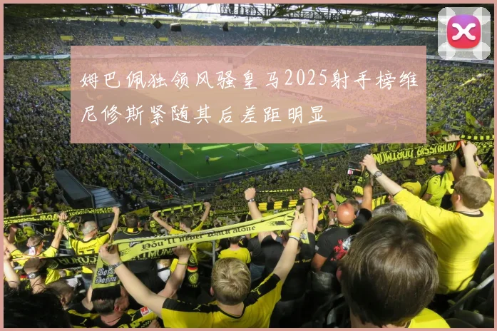 姆巴佩独领风骚皇马2025射手榜维尼修斯紧随其后差距明显