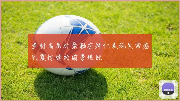 多特高层对聚勒在拜仁表现失常感到震惊续约前景堪忧