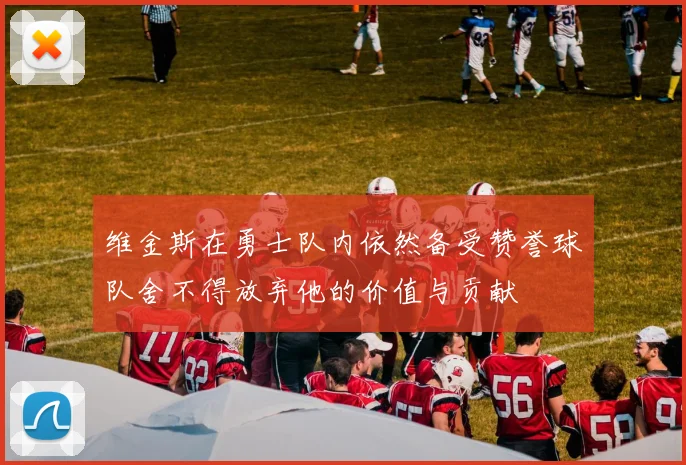 维金斯在勇士队内依然备受赞誉球队舍不得放弃他的价值与贡献