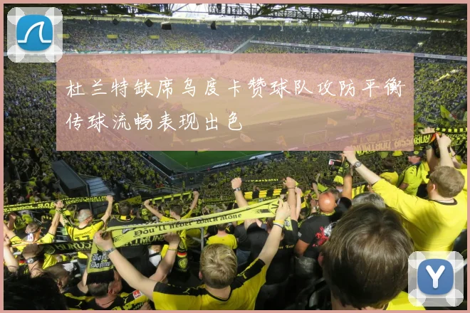 杜兰特缺席乌度卡赞球队攻防平衡传球流畅表现出色