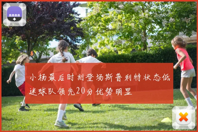 小杨最后时刻登场斯普利特状态低迷球队领先20分优势明显