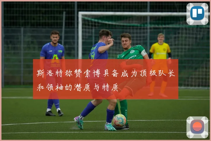 斯洛特称赞索博具备成为顶级队长和领袖的潜质与特质