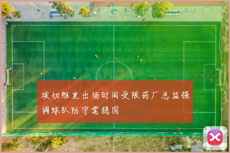 埃切维里出场时间受限药厂总监强调球队防守需稳固