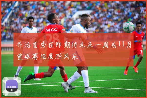 乔治首秀在即期待未来一周或11月重返赛场展现风采