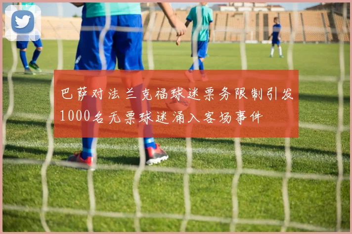 巴萨对法兰克福球迷票务限制引发1000名无票球迷涌入客场事件