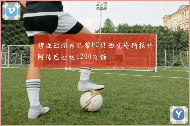 穆涅西租借巴黎FC贝西克塔斯报价阿格巴杜达1200万镑