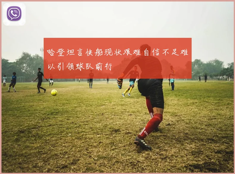 哈登坦言快船现状艰难自信不足难以引领球队前行