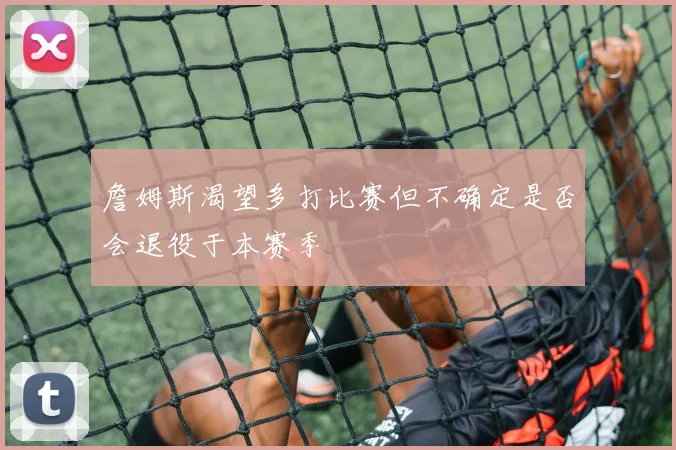 詹姆斯渴望多打比赛但不确定是否会退役于本赛季