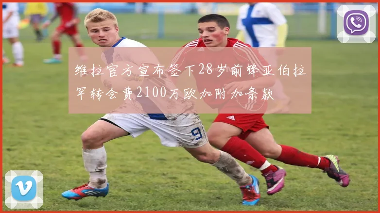 维拉官方宣布签下28岁前锋亚伯拉罕转会费2100万欧加附加条款