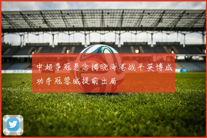 中超争冠悬念揭晓海港战平英博成功夺冠蓉城提前出局