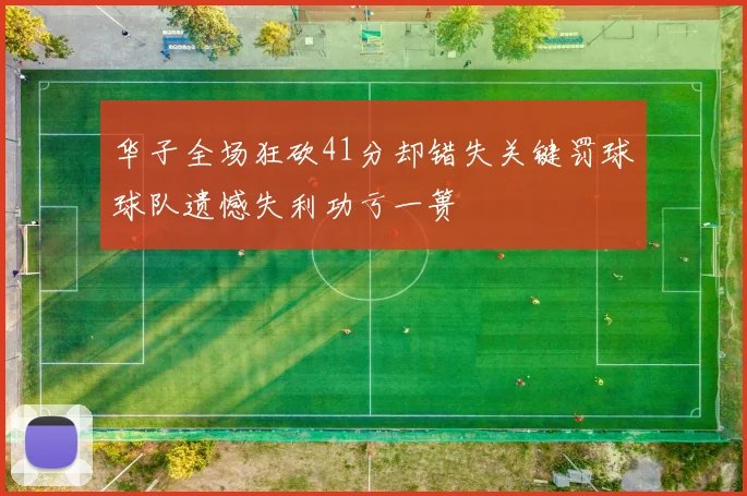 华子全场狂砍41分却错失关键罚球球队遗憾失利功亏一篑