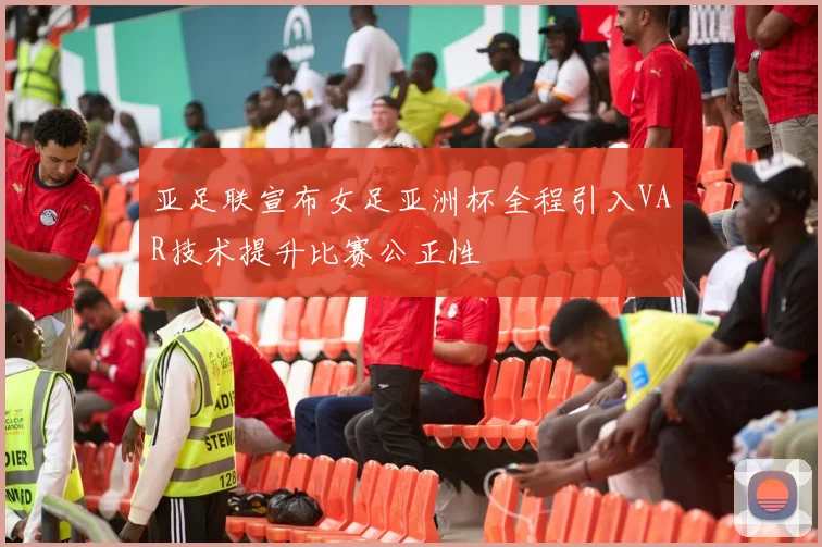 亚足联宣布女足亚洲杯全程引入VAR技术提升比赛公正性