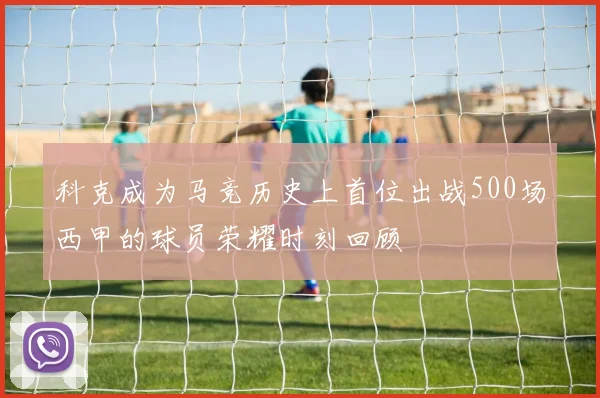 科克成为马竞历史上首位出战500场西甲的球员荣耀时刻回顾