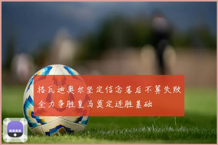 格瓦迪奥尔坚定信念落后不算失败全力争胜皇马奠定连胜基础