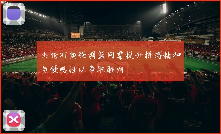 杰伦布朗强调篮网需提升拼搏精神与侵略性以争取胜利