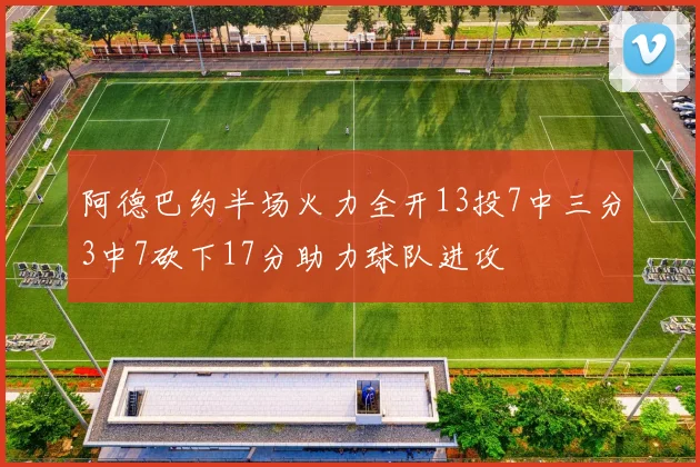 阿德巴约半场火力全开13投7中三分3中7砍下17分助力球队进攻