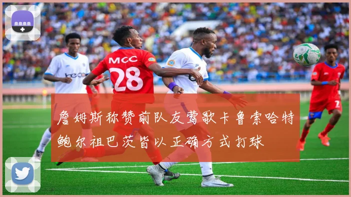 詹姆斯称赞前队友莺歌卡鲁索哈特鲍尔祖巴茨皆以正确方式打球