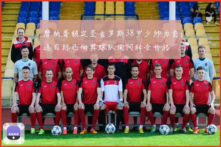 摩纳哥锁定圣吉罗斯38岁少帅为首选目标已向其球队询问转会价格