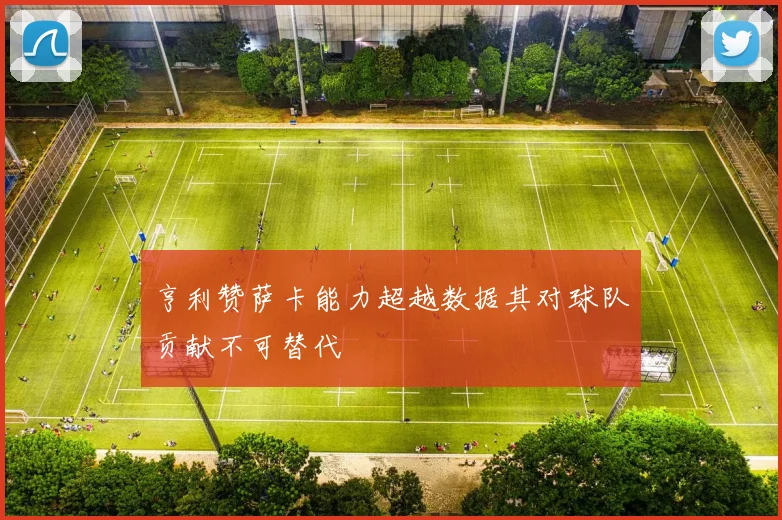 亨利赞萨卡能力超越数据其对球队贡献不可替代