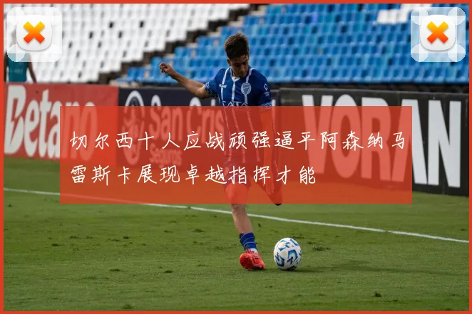 切尔西十人应战顽强逼平阿森纳马雷斯卡展现卓越指挥才能