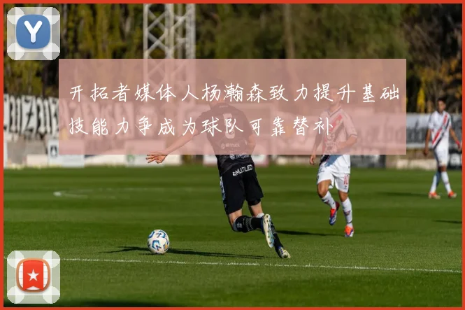 开拓者媒体人杨瀚森致力提升基础技能力争成为球队可靠替补