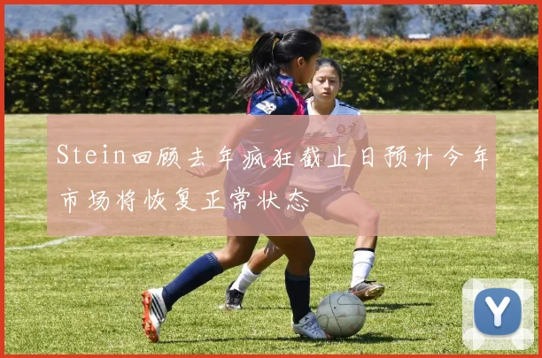 Stein回顾去年疯狂截止日预计今年市场将恢复正常状态