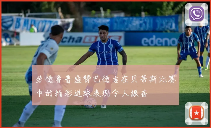 劳德鲁普盛赞巴德吉在贝蒂斯比赛中的精彩进球表现令人振奋