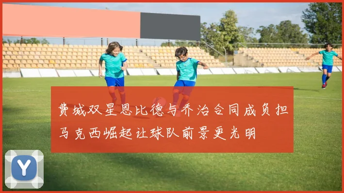 费城双星恩比德与乔治合同成负担马克西崛起让球队前景更光明