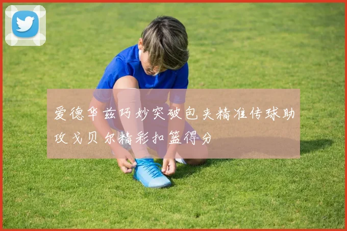 爱德华兹巧妙突破包夹精准传球助攻戈贝尔精彩扣篮得分
